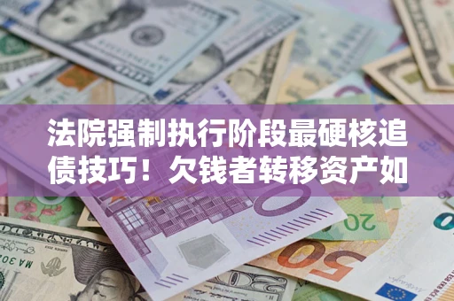 武汉法院强制执行阶段最硬核追债技巧！欠钱者转移资产如何破解？