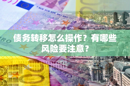 武汉债务转移怎么操作？有哪些风险要注意？