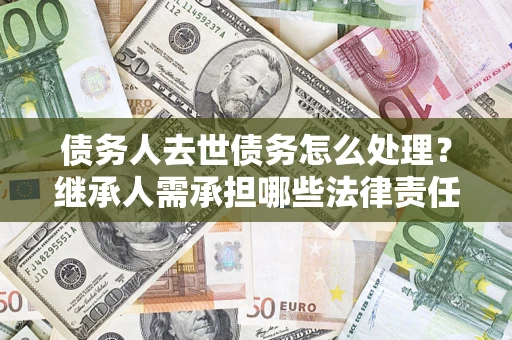 武汉债务人去世债务怎么处理？继承人需承担哪些法律责任？