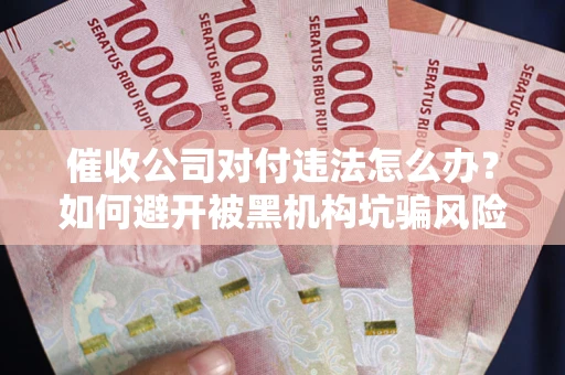 武汉催收公司对付违法怎么办？如何避开被黑机构坑骗风险