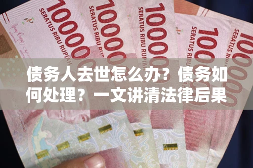 武汉债务人去世怎么办？债务如何处理？一文讲清法律后果