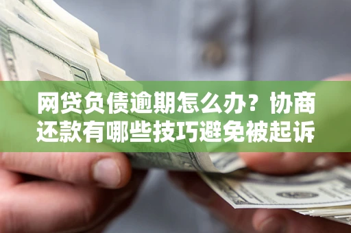 武汉网贷负债逾期怎么办？协商还款有哪些技巧避免被起诉？
