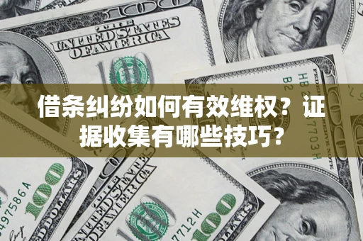 武汉借条纠纷如何有效维权？证据收集有哪些技巧？