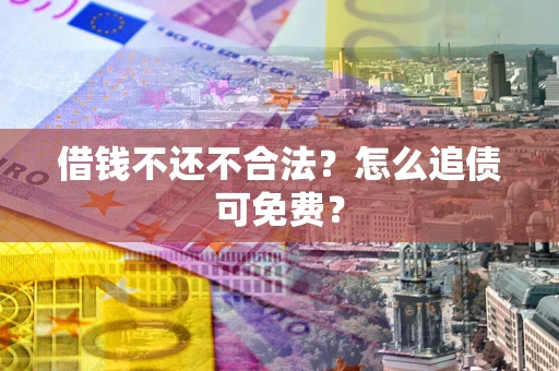 武汉借钱不还不合法？怎么追债可免费？