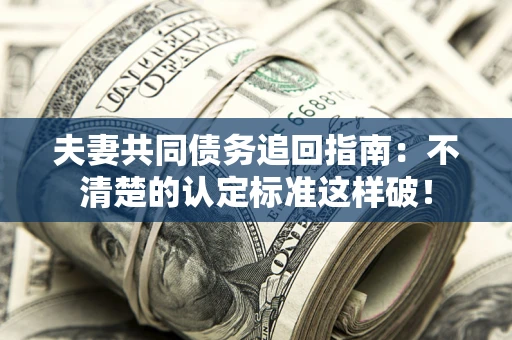 武汉夫妻共同债务追回指南：不清楚的认定标准这样破！