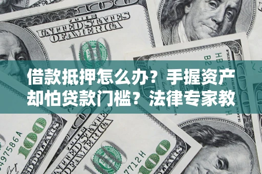 武汉借款抵押怎么办？手握资产却怕贷款门槛？法律专家教你办抵押不踩坑