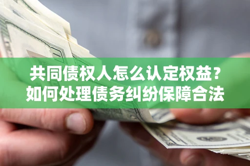 武汉共同债权人怎么认定权益？如何处理债务纠纷保障合法权益？