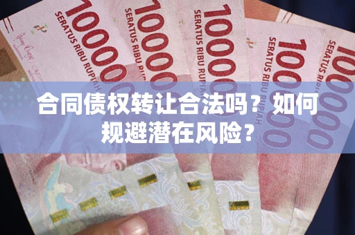 武汉合同债权转让合法吗?如何规避潜在风险? 武汉合同债权转让合法吗?如何规避潜在风险?