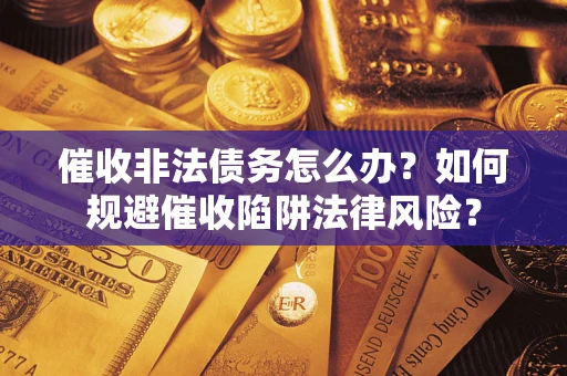 武汉催收非法债务怎么办？如何规避催收陷阱法律风险？