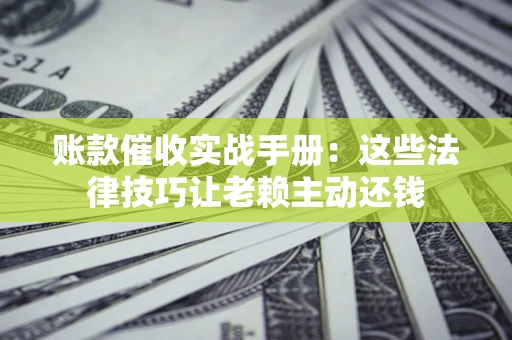 武汉账款催收实战手册：这些法律技巧让老赖主动还钱
