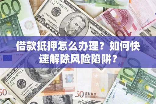 武汉借款抵押怎么办理？如何快速解除风险陷阱？