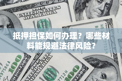 武汉抵押担保如何办理？哪些材料能规避法律风险？