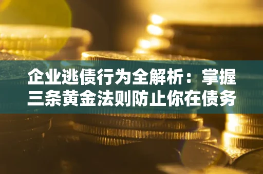武汉企业逃债行为全解析：掌握三条黄金法则防止你在债务乱局中“踩雷”