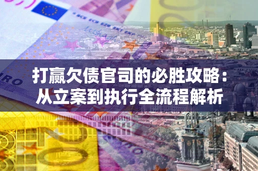 武汉打赢欠债官司的必胜攻略：从立案到执行全流程解析