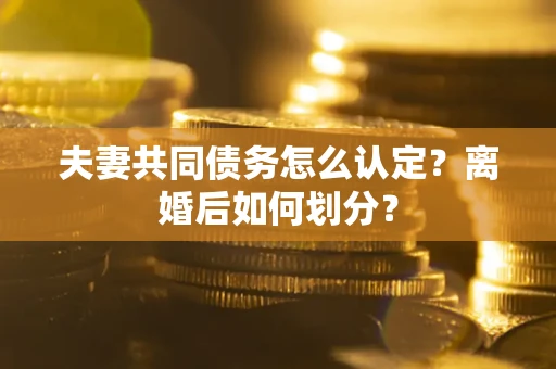 武汉夫妻共同债务怎么认定？离婚后如何划分？