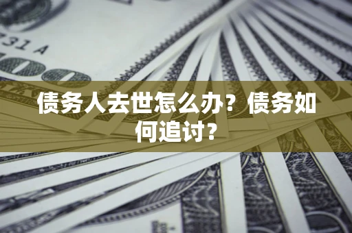 武汉债务人去世怎么办？债务如何追讨？