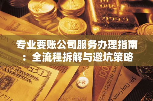 武汉专业要账公司服务办理指南：全流程拆解与避坑策略