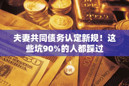 武汉夫妻共同债务认定新规！这些坑90%的人都踩过