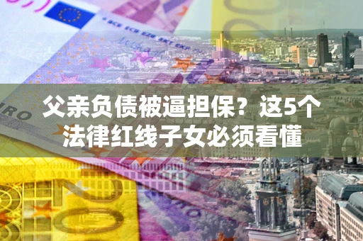 武汉父亲负债被逼担保？这5个法律红线子女必须看懂