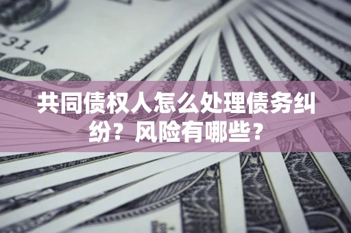 武汉共同债权人怎么处理债务纠纷？风险有哪些？