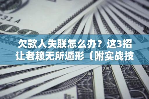 武汉欠款人失联怎么办？这3招让老赖无所遁形（附实战技巧）