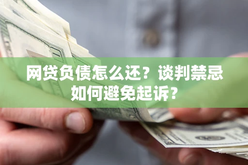 武汉网贷负债怎么还？谈判禁忌如何避免起诉？