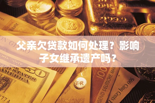 武汉父亲欠贷款如何处理?影响子女继承遗产吗? 武汉父亲欠贷款如何处理?影响子女继承遗产吗?