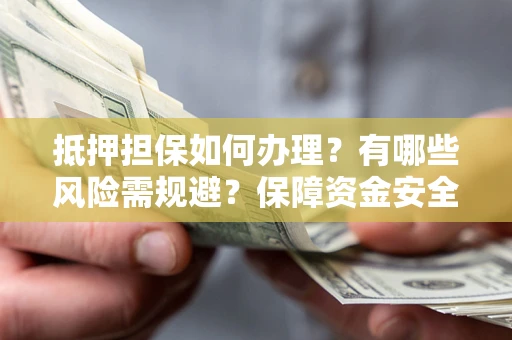 武汉抵押担保如何办理？有哪些风险需规避？保障资金安全