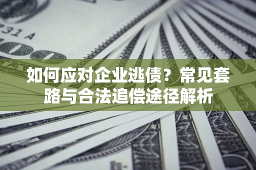 武汉如何应对企业逃债？常见套路与合法追偿途径解析