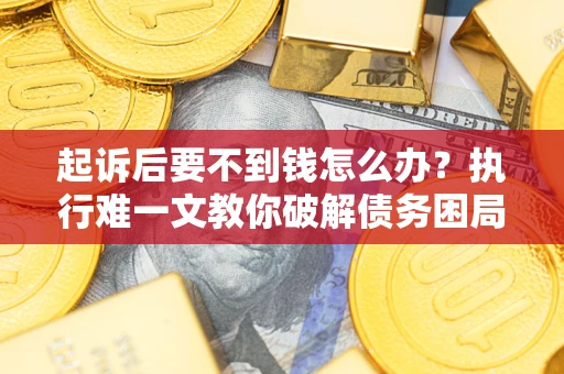 武汉起诉后要不到钱怎么办？执行难一文教你破解债务困局