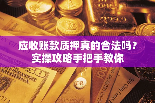 武汉应收账款质押真的合法吗？实操攻略手把手教你