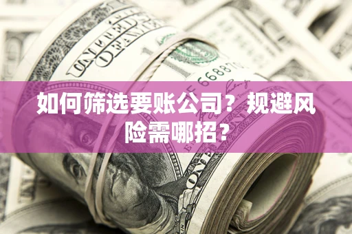 武汉如何筛选要账公司？规避风险需哪招？