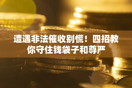 武汉遭遇非法催收别慌！四招教你守住钱袋子和尊严
