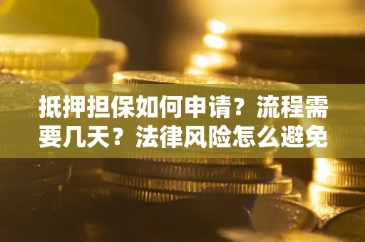 武汉抵押担保如何申请？流程需要几天？法律风险怎么避免？避坑指南