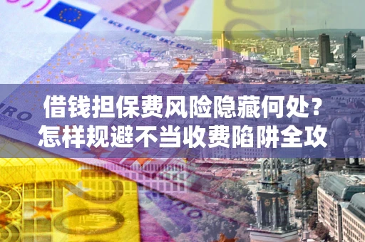 武汉借钱担保费风险隐藏何处？怎样规避不当收费陷阱全攻略！