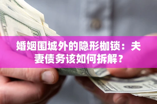武汉婚姻围城外的隐形枷锁：夫妻债务该如何拆解？