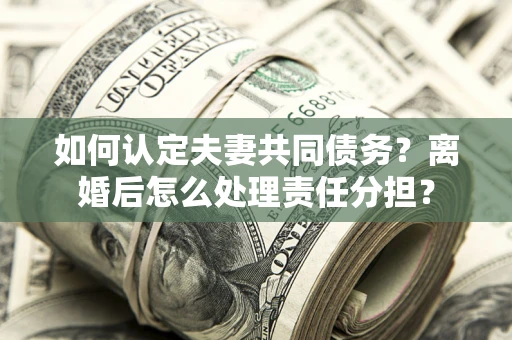 武汉如何认定夫妻共同债务？离婚后怎么处理责任分担？