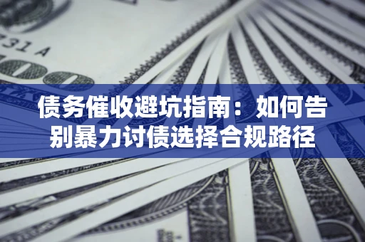 武汉债务催收避坑指南：如何告别暴力讨债选择合规路径
