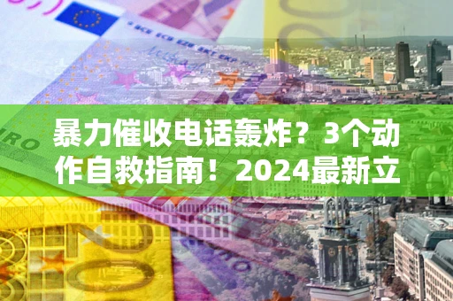 武汉暴力催收电话轰炸？3个动作自救指南！2024最新立案标准全解析