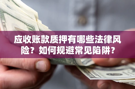 武汉应收账款质押有哪些法律风险？如何规避常见陷阱？
