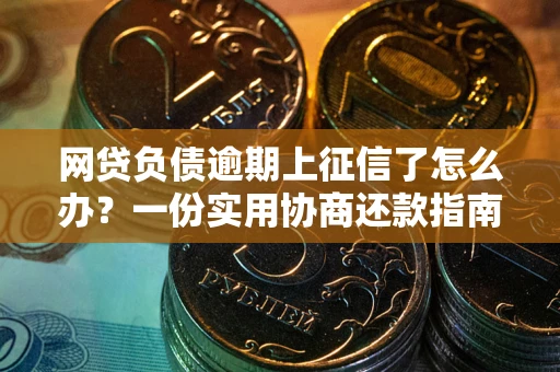 武汉网贷负债逾期上征信了怎么办？一份实用协商还款指南请收好