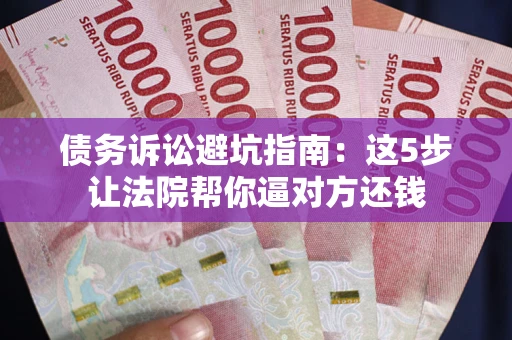 武汉债务诉讼避坑指南：这5步让法院帮你逼对方还钱