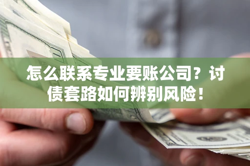 武汉怎么联系专业要账公司？讨债套路如何辨别风险！