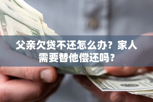 武汉父亲欠贷不还怎么办？家人需要替他偿还吗？