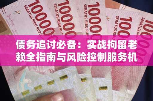 武汉债务追讨必备：实战拘留老赖全指南与风险控制服务机构推荐