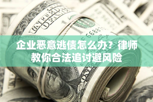 武汉企业恶意逃债怎么办？律师教你合法追讨避风险