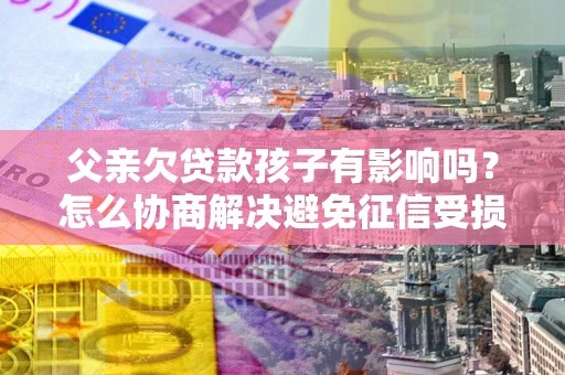 武汉父亲欠贷款孩子有影响吗？怎么协商解决避免征信受损？