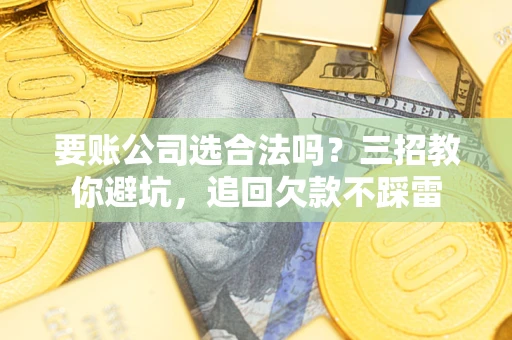 武汉要账公司选合法吗？三招教你避坑，追回欠款不踩雷