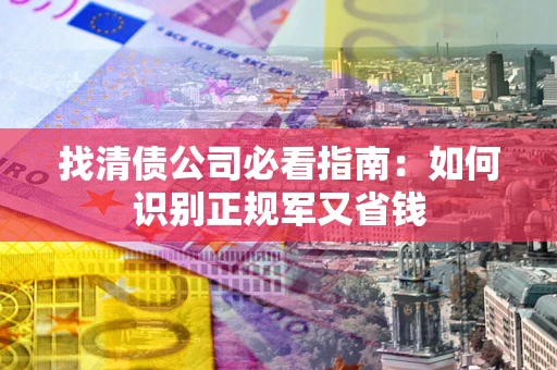 武汉找清债公司必看指南：如何识别正规军又省钱