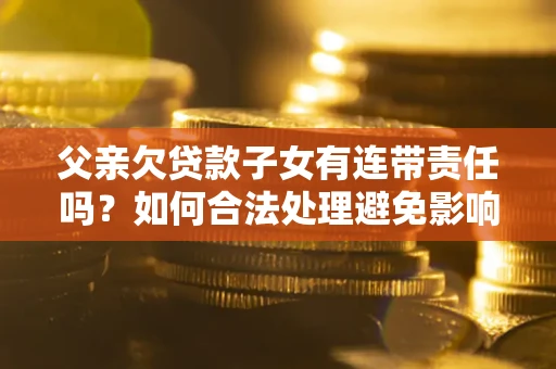 武汉父亲欠贷款子女有连带责任吗？如何合法处理避免影响？